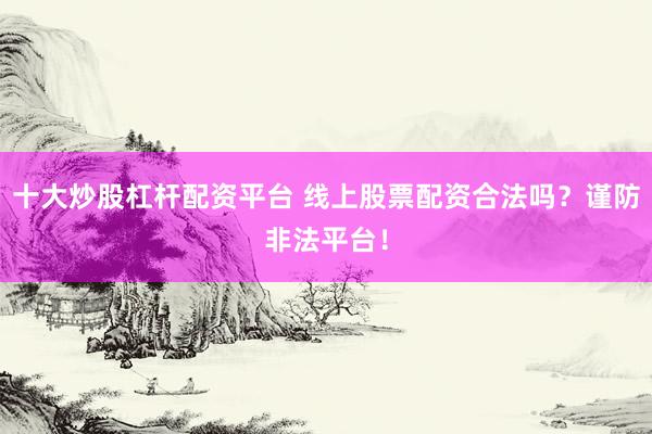 十大炒股杠杆配资平台 线上股票配资合法吗？谨防非法平台！