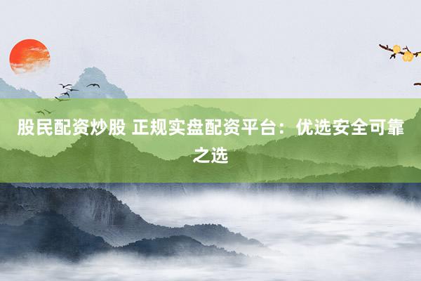 股民配资炒股 正规实盘配资平台：优选安全可靠之选