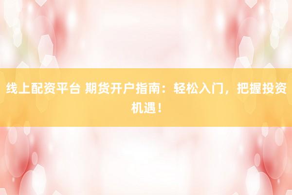 线上配资平台 期货开户指南：轻松入门，把握投资机遇！