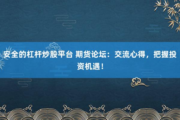 安全的杠杆炒股平台 期货论坛：交流心得，把握投资机遇！