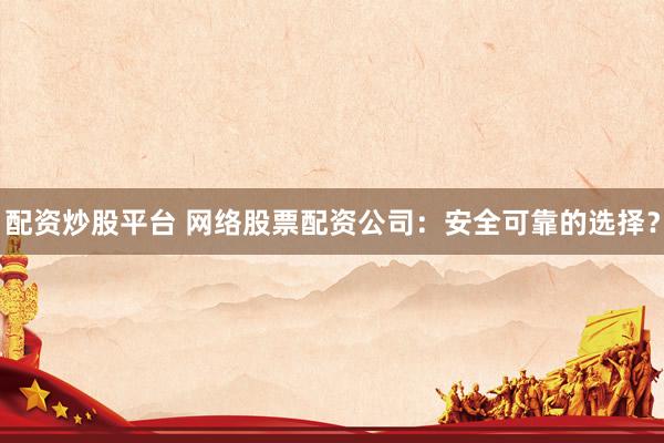 配资炒股平台 网络股票配资公司：安全可靠的选择？