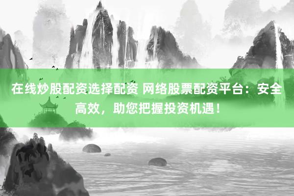在线炒股配资选择配资 网络股票配资平台：安全高效，助您把握投资机遇！