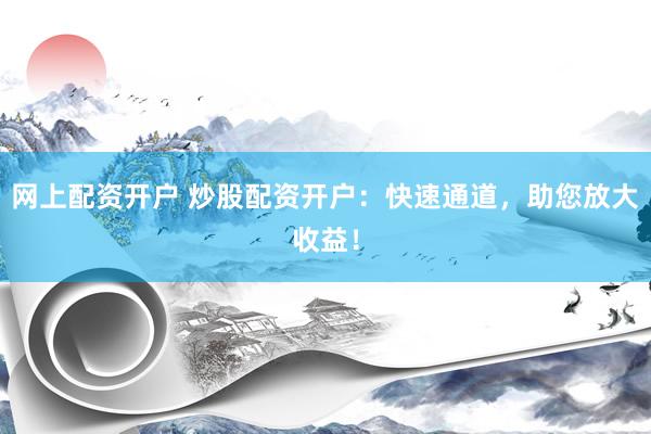 网上配资开户 炒股配资开户：快速通道，助您放大收益！