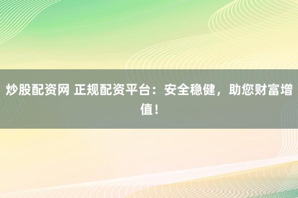 炒股配资网 正规配资平台：安全稳健，助您财富增值！