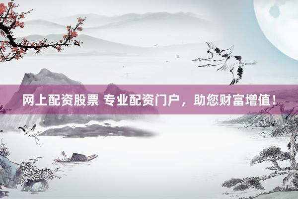 网上配资股票 专业配资门户，助您财富增值！