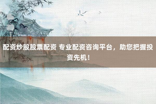 配资炒股股票配资 专业配资咨询平台，助您把握投资先机！