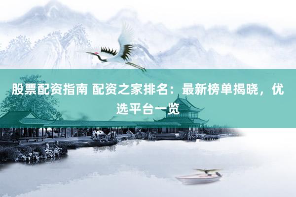 股票配资指南 配资之家排名：最新榜单揭晓，优选平台一览