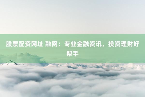股票配资网址 融网：专业金融资讯，投资理财好帮手