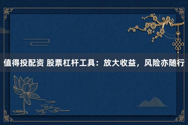 值得投配资 股票杠杆工具：放大收益，风险亦随行
