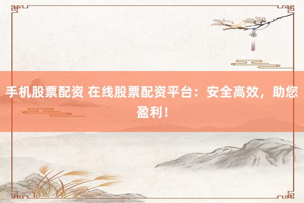 手机股票配资 在线股票配资平台：安全高效，助您盈利！