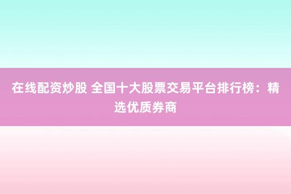 在线配资炒股 全国十大股票交易平台排行榜：精选优质券商