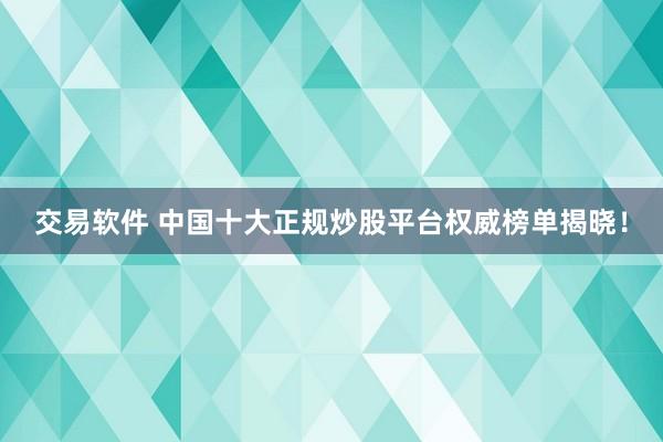 交易软件 中国十大正规炒股平台权威榜单揭晓！