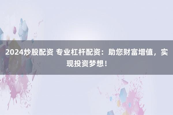 2024炒股配资 专业杠杆配资：助您财富增值，实现投资梦想！