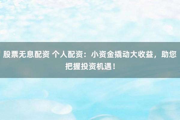 股票无息配资 个人配资：小资金撬动大收益，助您把握投资机遇！