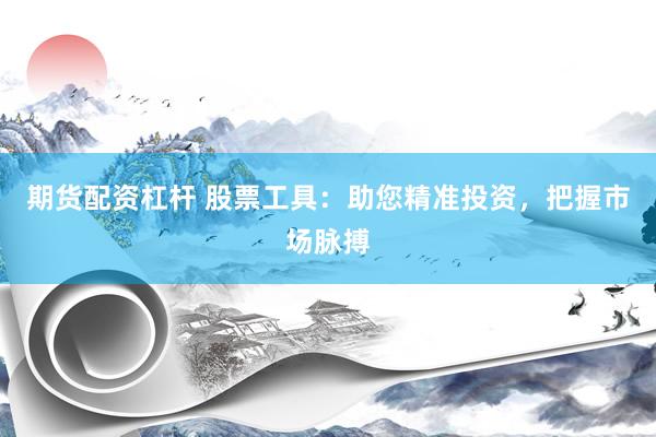 期货配资杠杆 股票工具：助您精准投资，把握市场脉搏
