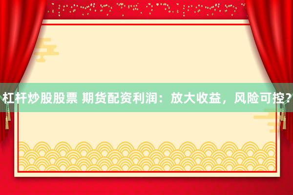 杠杆炒股股票 期货配资利润：放大收益，风险可控？