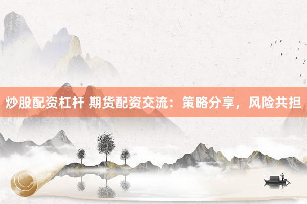 炒股配资杠杆 期货配资交流：策略分享，风险共担