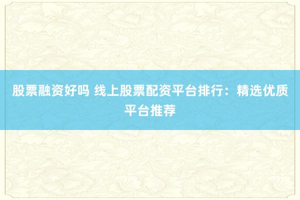 股票融资好吗 线上股票配资平台排行：精选优质平台推荐