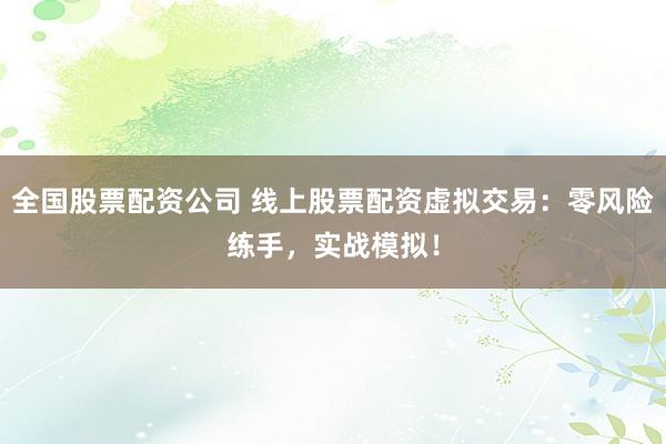 全国股票配资公司 线上股票配资虚拟交易：零风险练手，实战模拟！