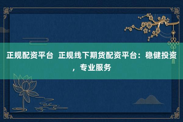 正规配资平台  正规线下期货配资平台：稳健投资，专业服务