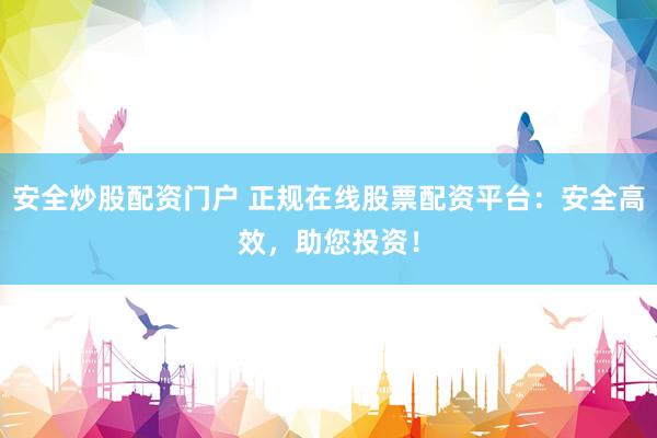 安全炒股配资门户 正规在线股票配资平台：安全高效，助您投资！