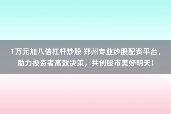 1万元加八倍杠杆炒股 郑州专业炒股配资平台，助力投资者高效决策，共创股市美好明天！