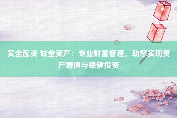 安全配资 诚金资产：专业财富管理，助您实现资产增值与稳健投资