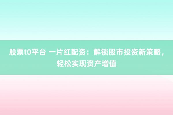 股票t0平台 一片红配资：解锁股市投资新策略，轻松实现资产增值