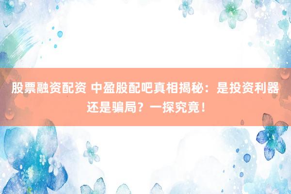 股票融资配资 中盈股配吧真相揭秘：是投资利器还是骗局？一探究竟！