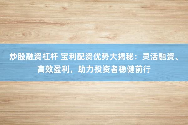 炒股融资杠杆 宝利配资优势大揭秘：灵活融资、高效盈利，助力投资者稳健前行