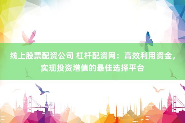 线上股票配资公司 杠杆配资网：高效利用资金，实现投资增值的最佳选择平台
