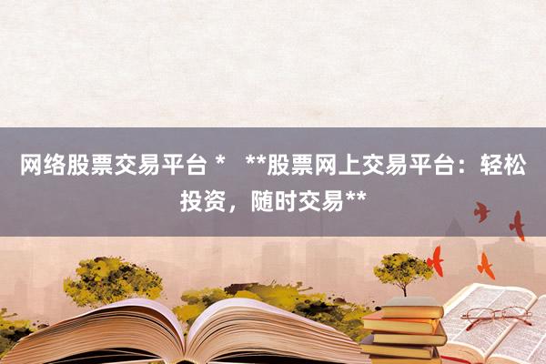 网络股票交易平台 *   **股票网上交易平台：轻松投资，随时交易**
