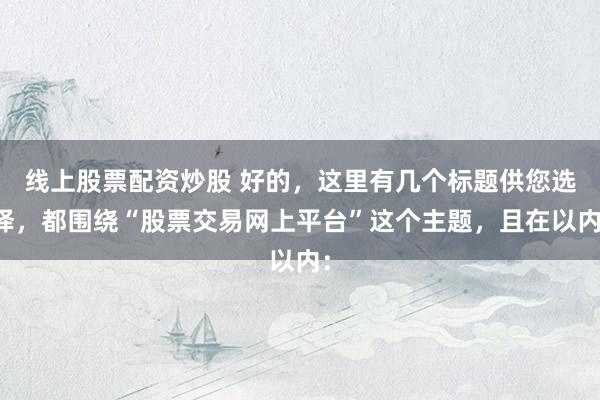 线上股票配资炒股 好的，这里有几个标题供您选择，都围绕“股票交易网上平台”这个主题，且在以内：