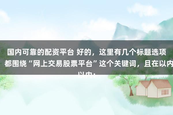 国内可靠的配资平台 好的，这里有几个标题选项，都围绕“网上交易股票平台”这个关键词，且在以内：