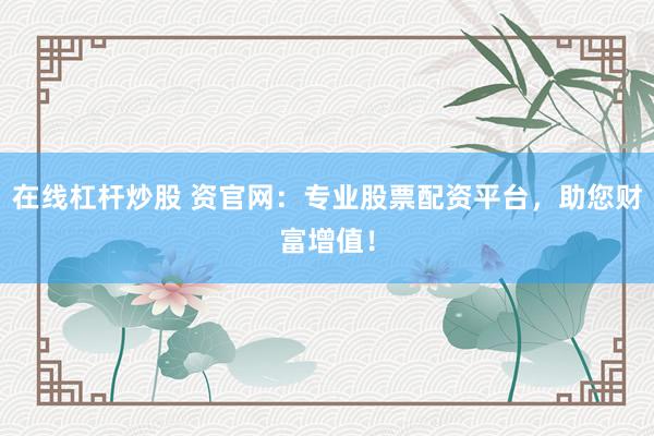 在线杠杆炒股 资官网：专业股票配资平台，助您财富增值！