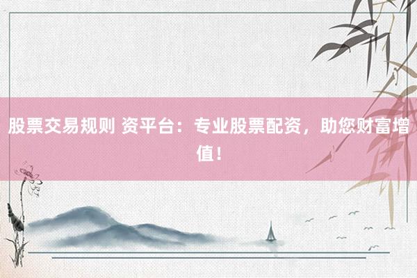 股票交易规则 资平台：专业股票配资，助您财富增值！