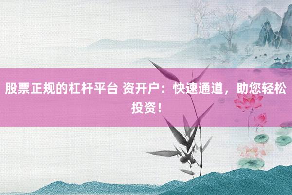 股票正规的杠杆平台 资开户：快速通道，助您轻松投资！