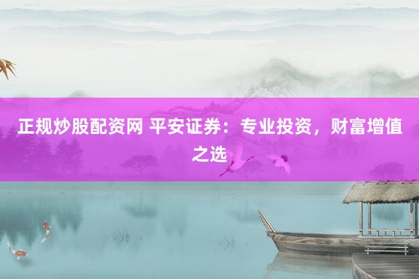 正规炒股配资网 平安证券：专业投资，财富增值之选