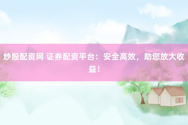 炒股配资网 证券配资平台：安全高效，助您放大收益！