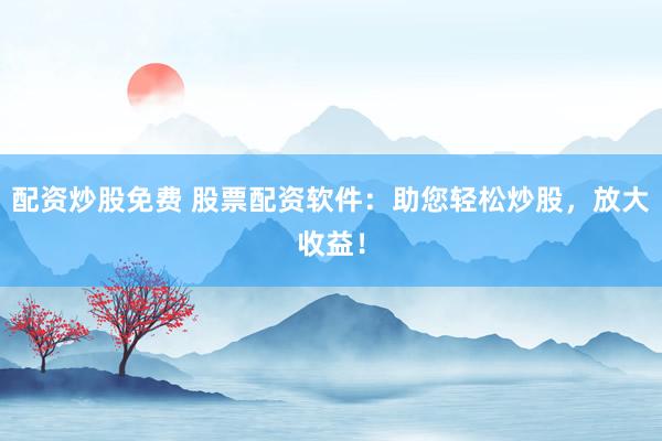 配资炒股免费 股票配资软件：助您轻松炒股，放大收益！