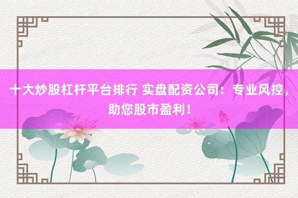 十大炒股杠杆平台排行 实盘配资公司：专业风控，助您股市盈利！