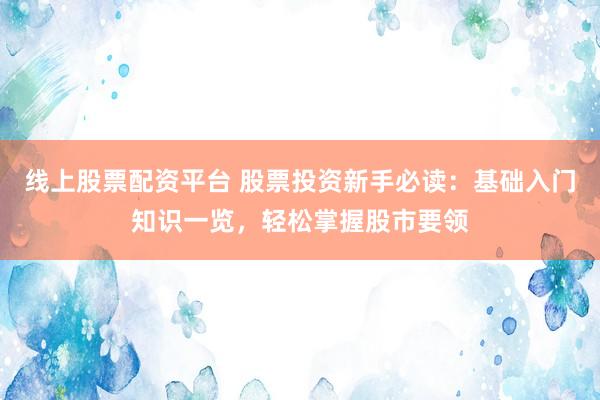 线上股票配资平台 股票投资新手必读：基础入门知识一览，轻松掌握股市要领