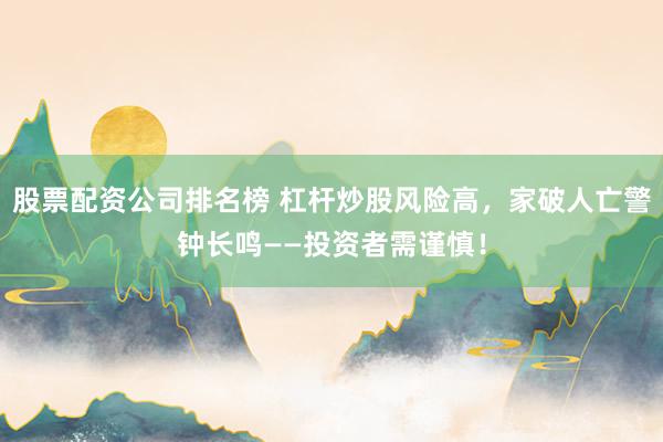 股票配资公司排名榜 杠杆炒股风险高，家破人亡警钟长鸣——投资者需谨慎！