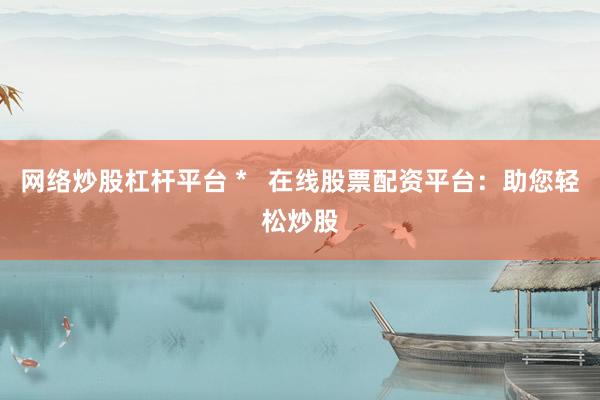 网络炒股杠杆平台 *   在线股票配资平台：助您轻松炒股