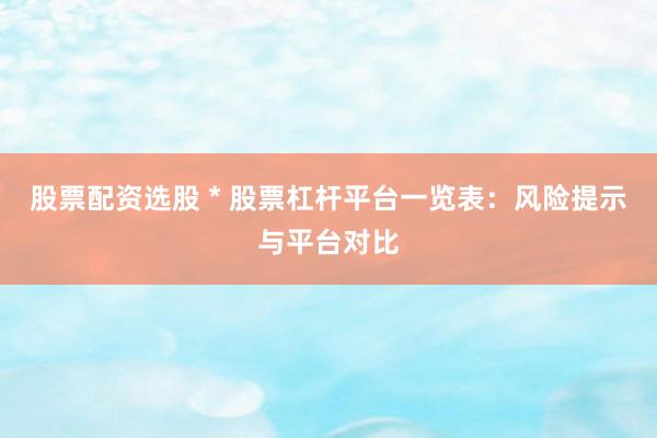 股票配资选股 * 股票杠杆平台一览表：风险提示与平台对比