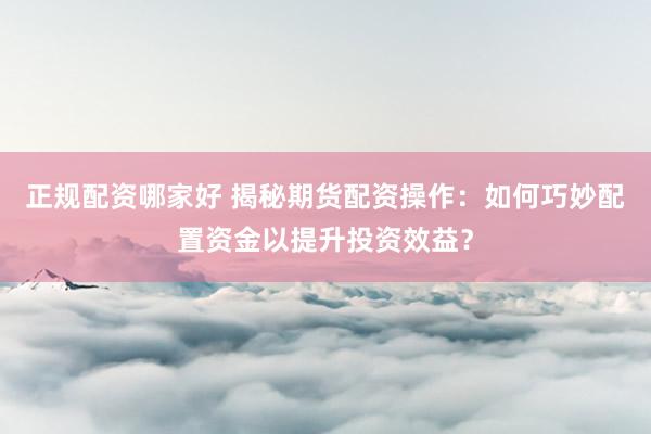 正规配资哪家好 揭秘期货配资操作：如何巧妙配置资金以提升投资效益？