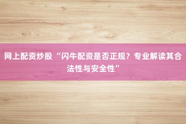 网上配资炒股 “闪牛配资是否正规？专业解读其合法性与安全性”