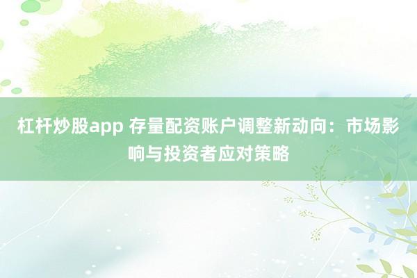 杠杆炒股app 存量配资账户调整新动向：市场影响与投资者应对策略