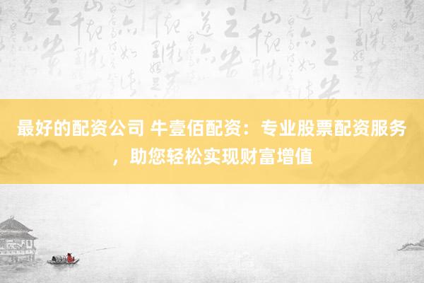 最好的配资公司 牛壹佰配资：专业股票配资服务，助您轻松实现财富增值