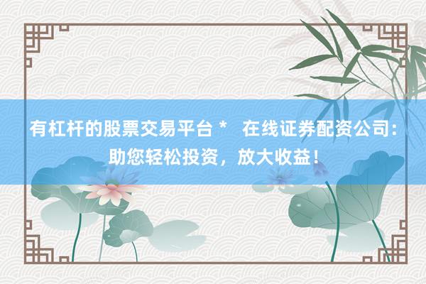 有杠杆的股票交易平台 *   在线证券配资公司：助您轻松投资，放大收益！